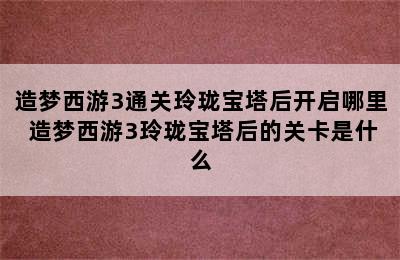 造梦西游3通关玲珑宝塔后开启哪里 造梦西游3玲珑宝塔后的关卡是什么